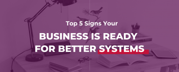Top 5 Signs Your Business Is Ready For Better Systems